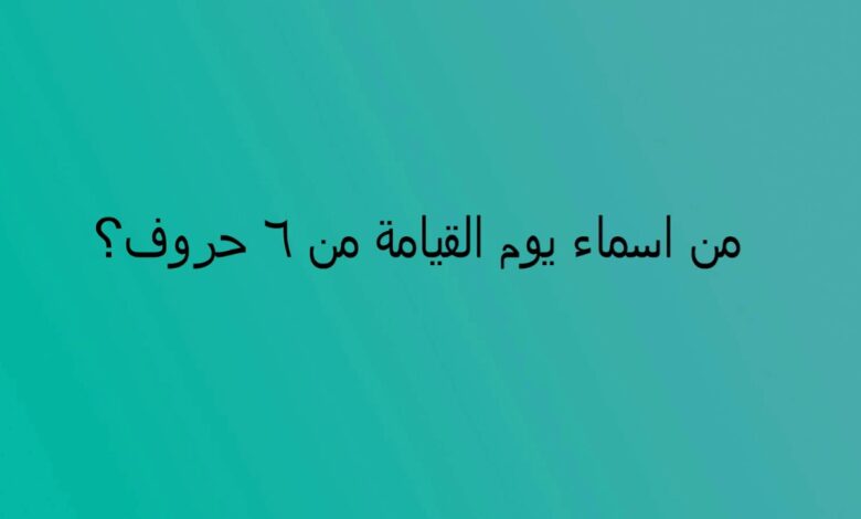 من اسماء يوم القيامة من 6 حروف