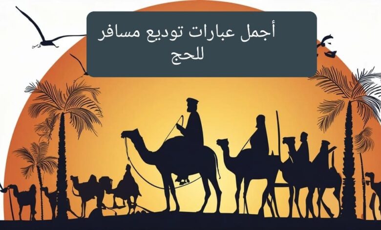 أجمل عبارات توديع مسافر للحج 2024-1445 اروع ما يقال عند توديع الحاج