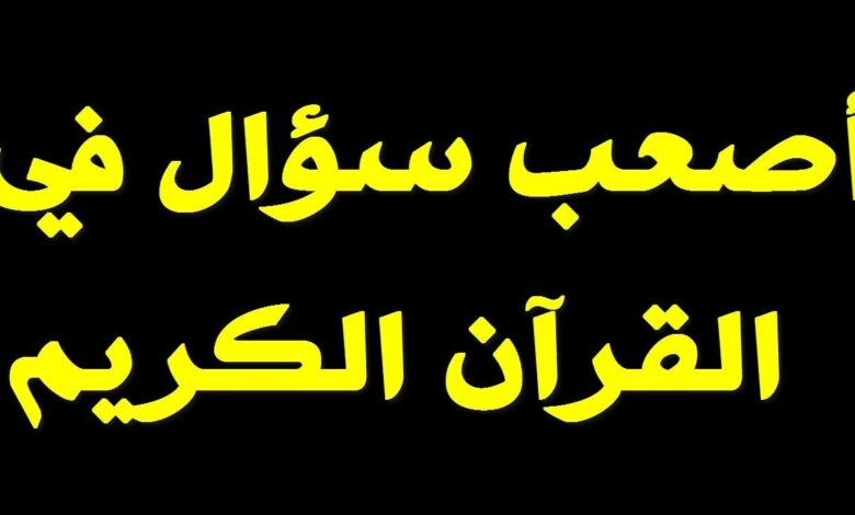 اسئلة دينية بالقرآن.. ما هو أصعب سؤال في القرآن الكريم