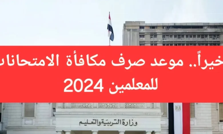 وزارة التربية والتعليم تعلن عن موعد صرف مكافأة الامتحانات 2024 للمدرسين