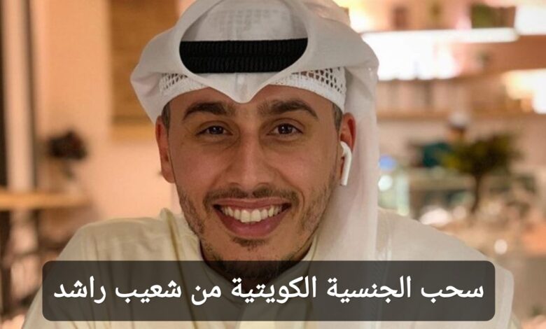 سحب الجنسية الكويتية من شعيب راشد إليك السبب
