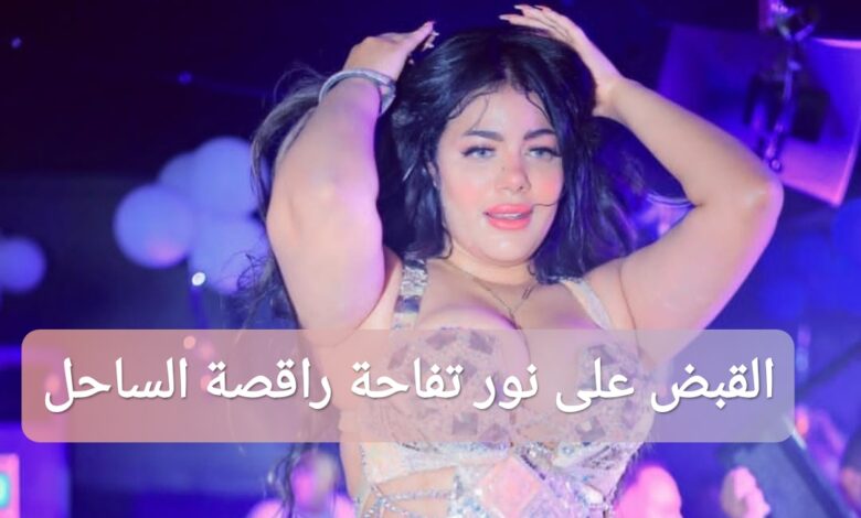 القبض على راقصة الساحل نور تفاحة إليك السبب
