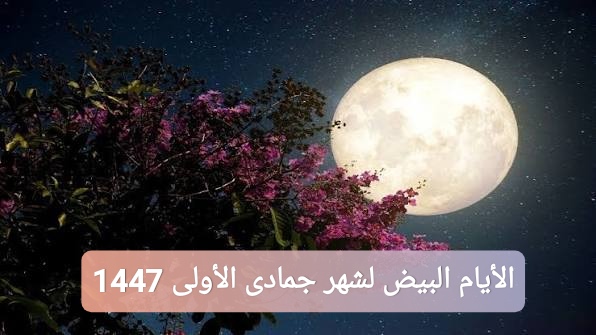 ما هي الأيام البيض لشهر جمادى الأولى 1447 بالتقويم الميلادي والهجري